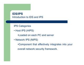 IDS/IPS
Introduction to IDS and IPS
IPS Categories
• Host IPS (HIPS)
•Loaded on each PC and server
• Network IPS (NIPS)
•Component that effectively integrates into your
overall network security framework.
 