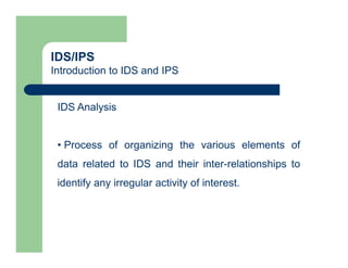 IDS/IPS
Introduction to IDS and IPS
IDS Analysis
• Process of organizing the various elements of
data related to IDS and their inter-relationships to
identify any irregular activity of interest.
 