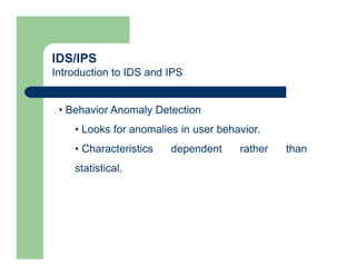 IDS/IPS
Introduction to IDS and IPS
• Behavior Anomaly Detection
• Looks for anomalies in user behavior.
• Characteristics dependent rather than
statistical.
 