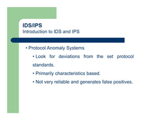 IDS/IPS
Introduction to IDS and IPS
• Protocol Anomaly Systems
• Look for deviations from the set protocol
standards.
• Primarily characteristics based.
• Not very reliable and generates false positives.
 