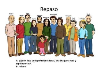 Repaso
A: ¿Quién lleva unos pantalones rosas, una chaqueta rosa y
zapatos rosas?
B: Juliana