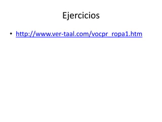 Ejercicios
• http://www.ver-taal.com/vocpr_ropa1.htm