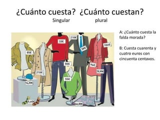 ¿Cuánto cuesta? ¿Cuánto cuestan?
Singular plural
A: ¿Cuánto cuesta la
falda morada?
B: Cuesta cuarenta y
cuatro euros con
cincuenta centavos.