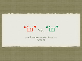 “in” vs. “in”
. . . a lesson as some of us depart . . .
05.03.15
 