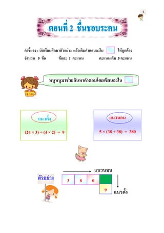 5
3 8
9
แนวตั้ง
(24 × 3) ÷ (4 × 2) = 9
แนวนอน
5 × (38 + 38) = 380
0
คาชี้แจง : นักเรียนศึกษาตัวอย่าง แล้วเติมคาตอบลงใน ให้ถูกต้อง
จานวน 5 ข้อ ข้อละ 1 คะแนน คะแนนเต็ม 5 คะแนน
หนูหนูมาช่วยกันหาคาตอบโดยเขียนลงใน
ตัวอย่าง
แนวนอน
แนวตั้ง
 