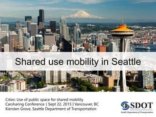 Shared use mobility in Seattle
Cities: Use of public space for shared mobility
Carsharing Conference | Sept 22, 2015 | Vancouver, BC
Kiersten Grove, Seattle Department of Transportation
 