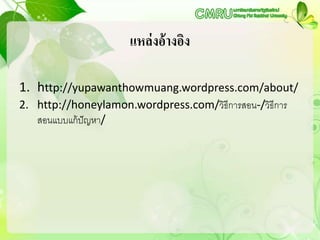 แหล่งอ้างอิง
1. http://yupawanthowmuang.wordpress.com/about/
2. http://honeylamon.wordpress.com/วิธีการสอน-/วิธีการ
สอนแบบแก้ปัญหา/
 