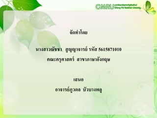 จัดทาโดย
นางสาวณัชชา สูญญาจารย์ รหัส 5615871010
คณะครุศาสตร์ สาขาภาษาอังกฤษ
เสนอ
อาจารย์ภูวดล บัวบางพลู
 
