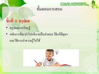 ขั้นตอนการสอน
ขั้นที่ 5 สรุปผล
• สรุปผลการเรียนรู้
• หลักการที่จะนาไปอธิบายเป็นคาตอบ วิธีแก้ปัญหา
และวิธีการนาความรู้ไปใช้
 