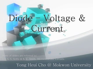 Diode – Voltage &
Current
Yong Heui Cho @ Mokwon University
Some of slides are referred to:
[1] A. S. Sedra & K. C. Smith, Microelectronic Circuits.
 