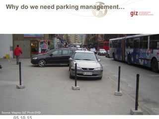 Source: Wagner,GIZ Photo DVD
Why do we need parking management…
 