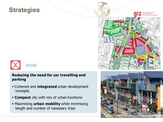 Reducing the need for car travelling and
parking
§ Coherent and integrated urban development
concepts
§ Compact city with mix of urban functions
§ Maximising urban mobility while minimising
length and number of necessary trips
Strategies
AVOID
Both images:comons.wikimedia.org
 
