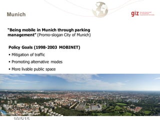 Munich
“Being mobile in Munich through parking
management” (Promo-slogan City of Munich)
Source: comons.wikimedia.org
Policy Goals (1998-2003 MOBINET)
§ Mitigation of traffic
§ Promoting alternative modes
§ More livable public space
 