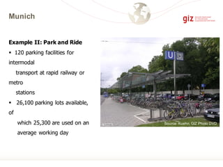Munich
Example II: Park and Ride
§ 120 parking facilities for
intermodal
transport at rapid railway or
metro
stations
§ 26,100 parking lots available,
of
which 25,300 are used on an
average working day
Source: Kuehn,GIZ Photo DVD
 