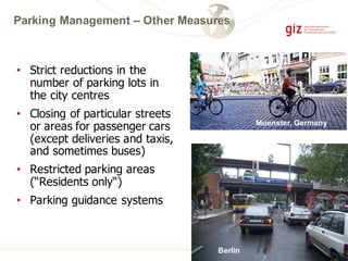 Parking Management – Other Measures
• Strict reductions in the
number of parking lots in
the city centres
• Closing of particular streets
or areas for passenger cars
(except deliveries and taxis,
and sometimes buses)
• Restricted parking areas
(“Residents only“)
• Parking guidance systems
Karl Fjellstrom
Muenster, Germany
Berlin
 