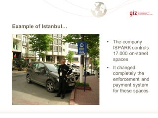 Example of Istanbul…
• The company
ISPARK controls
17.000 on-street
spaces
• It changed
completely the
enforcement and
payment system
for these spaces
 
