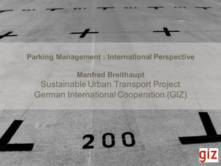 05.10.15 Seite 1
Parking Management : International Perspective
Manfred Breithaupt
Sustainable Urban Transport Project
German International Cooperation (GIZ)
 