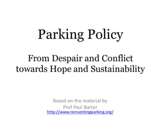 Parking Policy
From Despair and Conflict
towards Hope and Sustainability
Based	on	the	material	by	
Prof	Paul	Barter
http://www.reinventingparking.org/
 