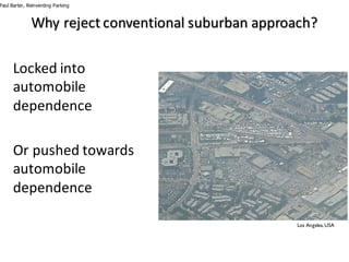 Locked	into	
automobile	
dependence
Or	pushed	towards	
automobile	
dependence
Paul Barter, Reinventing Parking
Los Angeles,USA
Why	reject	conventional	suburban	approach?
 