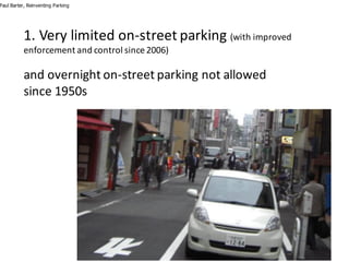 Paul Barter, Reinventing Parking
1.	Very	limited	on-street	parking	(with	improved	
enforcement	and	control	since	2006)	
and	overnight	on-street	parking	not	allowed
since	1950s
 