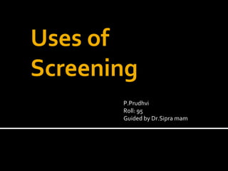 Uses of
Screening
P.Prudhvi
Roll: 95
Guided by Dr.Sipra mam
 