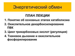 Энергетический обмен
ПЛАН ЛЕКЦИИ
1. Понятие об основных этапах катаболизма
2. Окислительное декарбоксилирование
ПВК
3. Цикл трикарбоновых кислот (регуляция)
4. Тканевое дыхание и окислительное
фосфорилирование
 