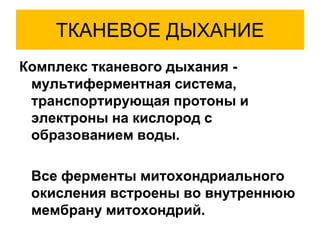 ТКАНЕВОЕ ДЫХАНИЕ
Комплекс тканевого дыхания -
мультиферментная система,
транспортирующая протоны и
электроны на кислород с
образованием воды.
Все ферменты митохондриального
окисления встроены во внутреннюю
мембрану митохондрий.
 