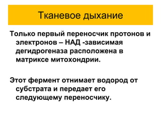 Тканевое дыхание
Только первый переносчик протонов и
электронов – НАД -зависимая
дегидрогеназа расположена в
матриксе митохондрии.
Этот фермент отнимает водород от
субстрата и передает его
следующему переносчику.
 