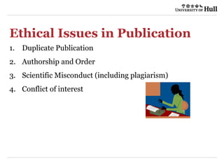Ethical Issues in Publication
1. Duplicate Publication
2. Authorship and Order
3. Scientific Misconduct (including plagiarism)
4. Conflict of interest
 