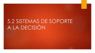 5.2 SISTEMAS DE SOPORTE
A LA DECISIÓN
 