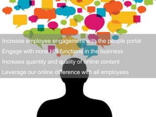 Increase employee engagement with the people portal
Engage with none HR functions in the business
Increase quantity and quality of online content
Leverage our online difference with all employees
 