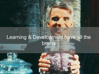 Learning & Development have all the
brains
 