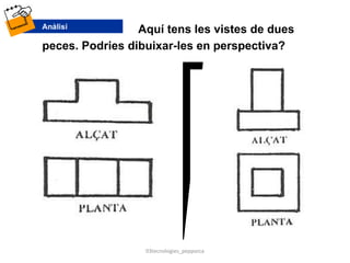 Aquí tens les vistes de dues
peces. Podries dibuixar-les en perspectiva?
03tecnologies_pepporca
 
