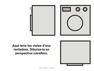 Aquí tens les vistes d'una
rentadora. Dibuixa-la en
perspectiva cavallera.
03tecnologies_pepporca
 