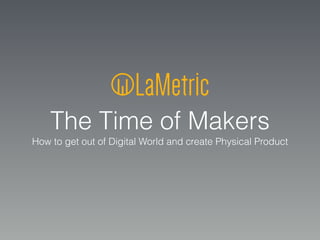 The Time of Makers
How to get out of Digital World and сreate Physical Product
 