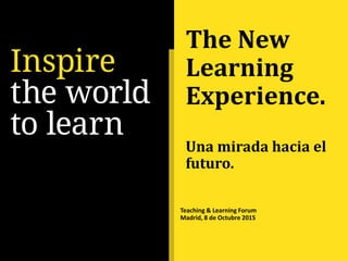 The New
Learning
Experience.
Una mirada hacia el
futuro.
Teaching & Learning Forum
Madrid, 8 de Octubre 2015
 