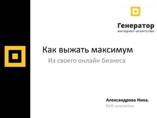 Как выжать максимум
Из своего онлайн бизнеса
Александрова Нина,
Веб-аналитик
 