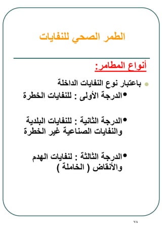 78
‫للنفايات‬ ‫الصحي‬ ‫الطمر‬
‫الداخلة‬ ‫النفايات‬ ‫نوع‬ ‫باعتبار‬
•‫األولى‬ ‫الدرجة‬:‫الخطرة‬ ‫للنفايات‬
•‫الثانية‬ ‫الدرجة‬:‫البلدية‬ ‫للنفايات‬
‫الخطرة‬ ‫غير‬ ‫الصناعية‬ ‫والنفايات‬
•‫الثالثة‬ ‫الدرجة‬:‫الهدم‬ ‫لنفايات‬
‫واألنقاض‬(‫الخاملة‬)
‫المطامر‬ ‫أنواع‬:
 