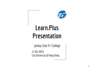 Learn.Plus
Presentation
Jockey Club Ti-I College
17 Oct 2015
City University of Hong Kong
1
 