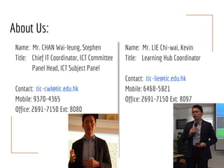 About Us:
Name: Mr. CHAN Wai-leung, Stephen
Title: Chief IT Coordinator, ICT Committee
Panel Head, ICT Subject Panel
Conta...