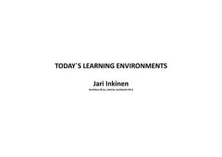 TODAY`S LEARNING ENVIRONMENTS
Jari Inkinen
Architect M.Sc, interior architecht M.A
 