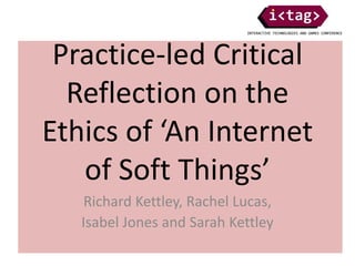 Practice-led Critical
Reflection on the
Ethics of ‘An Internet
of Soft Things’
Richard Kettley, Rachel Lucas,
Isabel Jones and Sarah Kettley
 