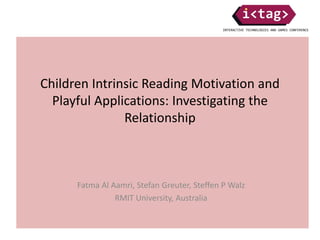 Children Intrinsic Reading Motivation and
Playful Applications: Investigating the
Relationship
Fatma Al Aamri, Stefan Greuter, Steffen P Walz
RMIT University, Australia
 