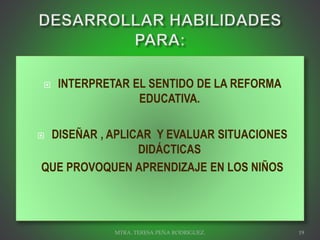  INTERPRETAR EL SENTIDO DE LA REFORMA
EDUCATIVA.
 DISEÑAR , APLICAR Y EVALUAR SITUACIONES
DIDÁCTICAS
QUE PROVOQUEN APRENDIZAJE EN LOS NIÑOS
MTRA. TERESA PEÑA RODRIGUEZ. 19
 