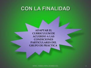 MTRA. TERESA PEÑA RODRIGUEZ. 6
ADAPTAR EL
CURRICULUM DE
ACUERDO A LAS
CONDICIONES
PARTICULARES DEL
GRUPO DE PRÁCTICA.
 