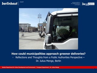 How could municipalities approach greener deliveries?
- Reflections and Thoughts from a Public Authorities Perspective –
Dr. Julius Menge, Berlin
Senate Department for Urban Development and Environment | Transport Department | Dr. Julius Menge
 