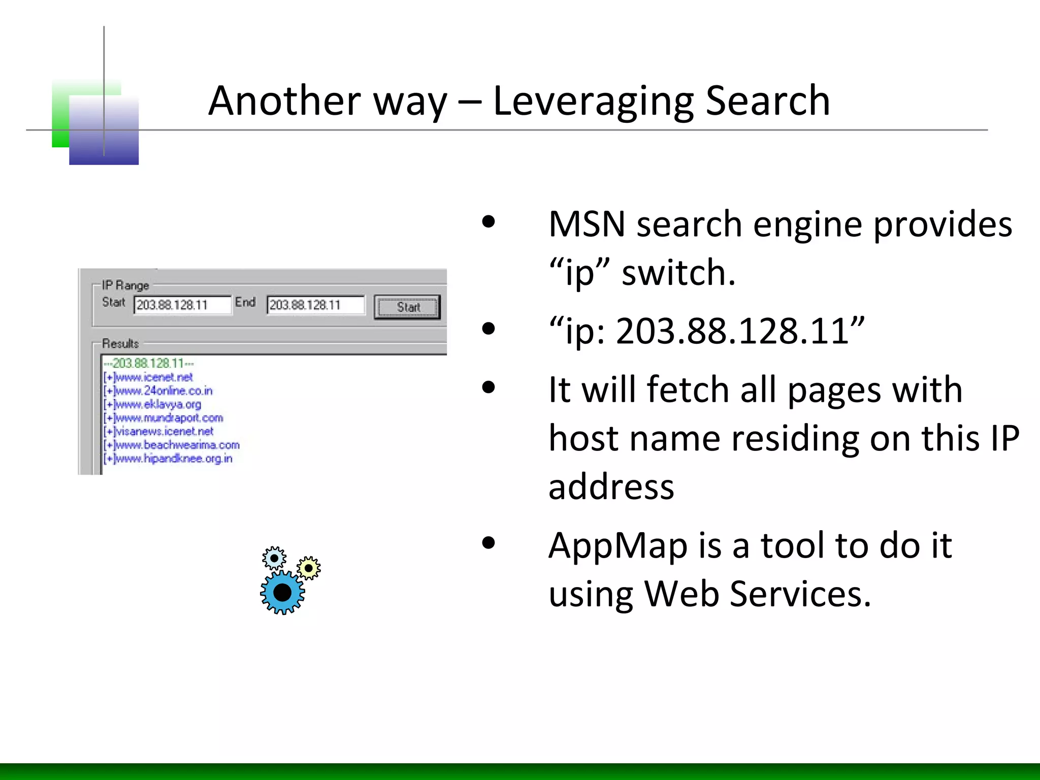 Another way – Leveraging Search
• MSN search engine provides
“ip” switch.
• “ip: 203.88.128.11”
• It will fetch all pages with
host name residing on this IP
address
• AppMap is a tool to do it
using Web Services.