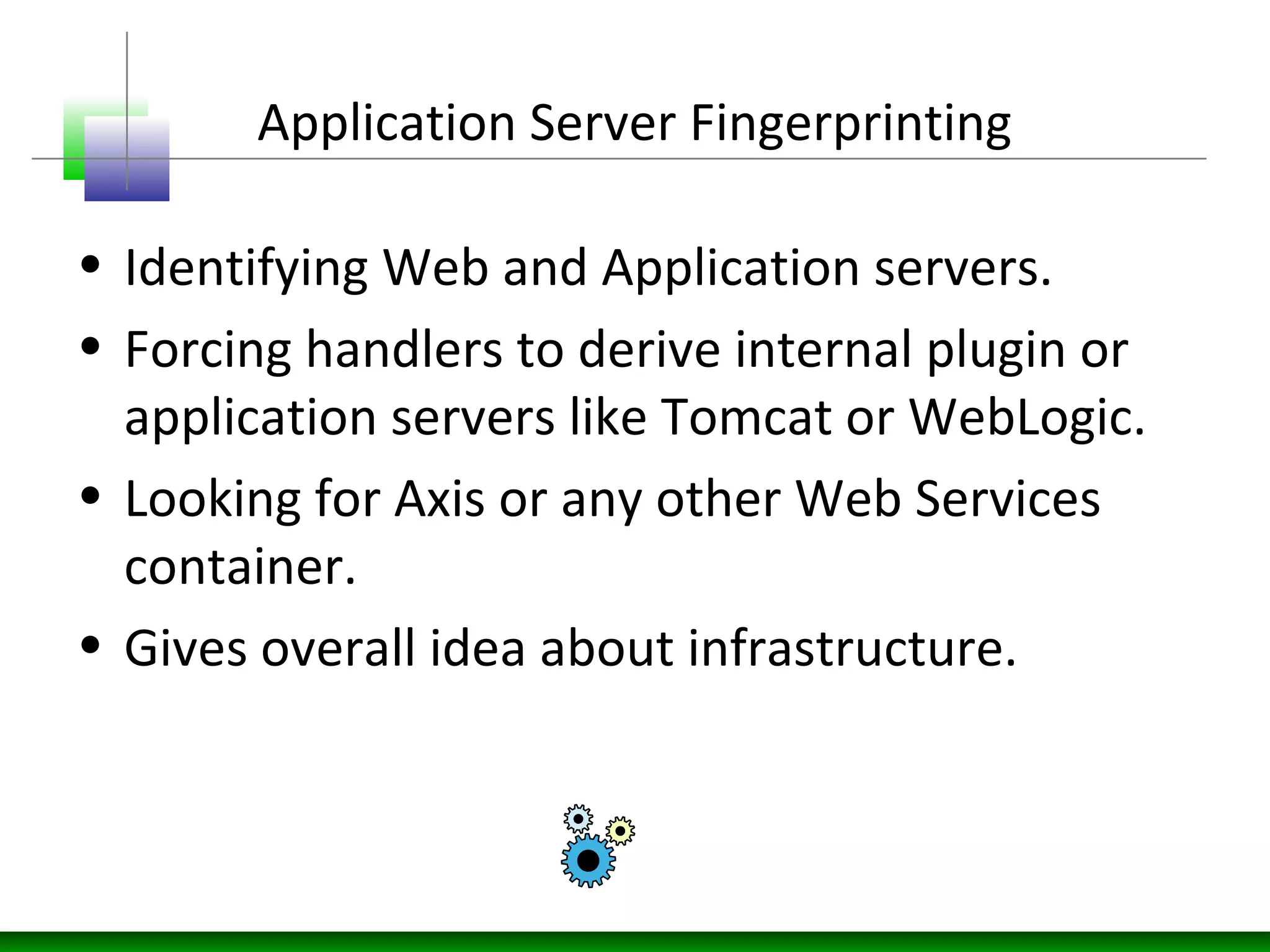 Application Server Fingerprinting
• Identifying Web and Application servers.
• Forcing handlers to derive internal plugin or
application servers like Tomcat or WebLogic.
• Looking for Axis or any other Web Services
container.
• Gives overall idea about infrastructure.