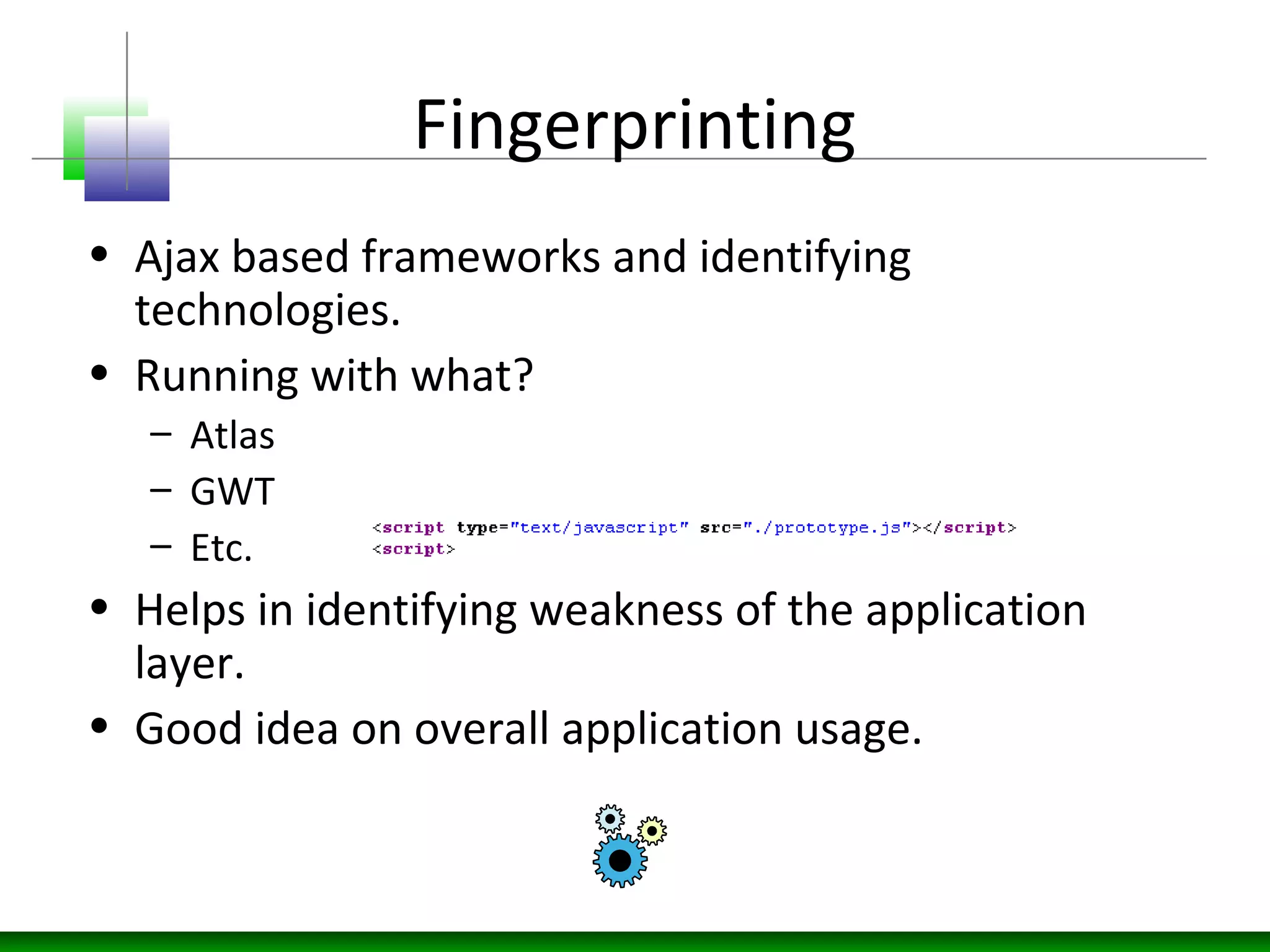 Fingerprinting
• Ajax based frameworks and identifying
technologies.
• Running with what?
– Atlas
– GWT
– Etc.
• Helps in identifying weakness of the application
layer.
• Good idea on overall application usage.