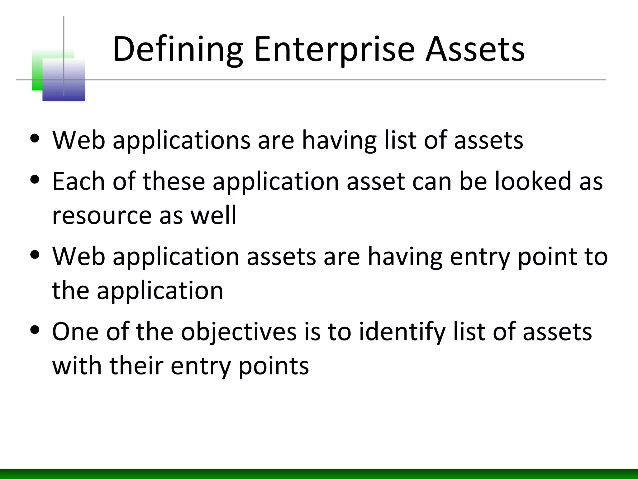 Defining Enterprise Assets
• Web applications are having list of assets
• Each of these application asset can be looked as
resource as well
• Web application assets are having entry point to
the application
• One of the objectives is to identify list of assets
with their entry points